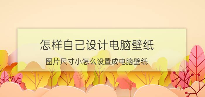 怎样自己设计电脑壁纸 图片尺寸小怎么设置成电脑壁纸？